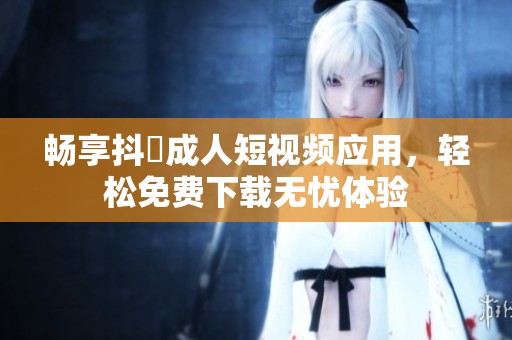 暢享抖抈成人短視頻應(yīng)用，輕松免費(fèi)下載無憂體驗(yàn)