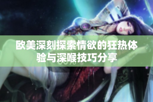 歐美深刻探索情欲的狂熱體驗(yàn)與深喉技巧分享
