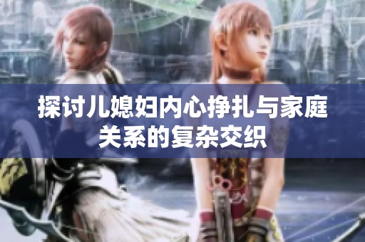 探討兒媳婦內心掙扎與家庭關系的復雜交織
