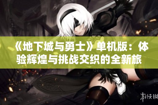 《地下城與勇士》單機版：體驗輝煌與挑戰(zhàn)交織的全新旅程