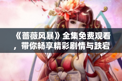 《薔薇風(fēng)暴》全集免費(fèi)觀看，帶你暢享精彩劇情與跌宕人生
