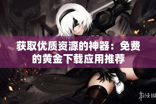 獲取優(yōu)質(zhì)資源的神器：免費的黃金下載應用推薦