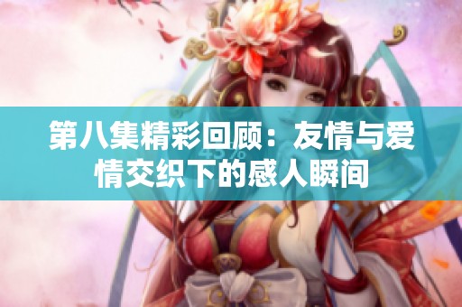 第八集精彩回顧：友情與愛情交織下的感人瞬間