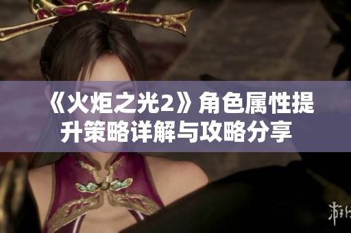 《火炬之光2》角色屬性提升策略詳解與攻略分享