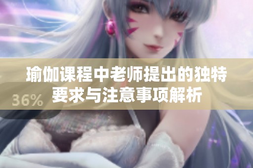 瑜伽課程中老師提出的獨(dú)特要求與注意事項(xiàng)解析
