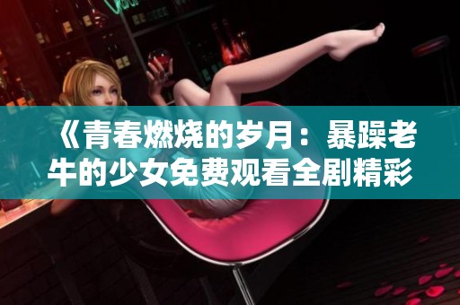 《青春燃燒的歲月：暴躁老牛的少女免費(fèi)觀看全劇精彩回顧》