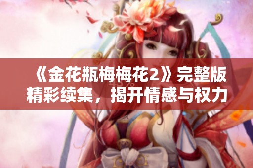 《金花瓶梅梅花2》完整版精彩續(xù)集，揭開(kāi)情感與權(quán)力的新篇章