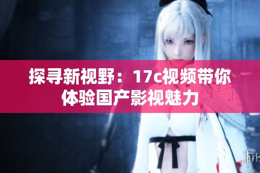 探尋新視野：17c視頻帶你體驗(yàn)國(guó)產(chǎn)影視魅力