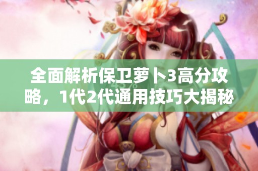 全面解析保衛(wèi)蘿卜3高分攻略，1代2代通用技巧大揭秘
