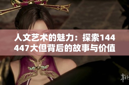 人文藝術(shù)的魅力：探索144447大但背后的故事與價值