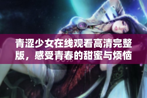 青澀少女在線觀看高清完整版，感受青春的甜蜜與煩惱