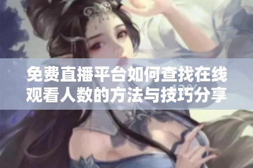 免費(fèi)直播平臺如何查找在線觀看人數(shù)的方法與技巧分享
