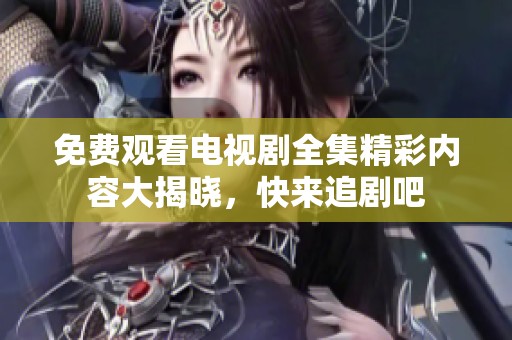 免費(fèi)觀看電視劇全集精彩內(nèi)容大揭曉，快來(lái)追劇吧