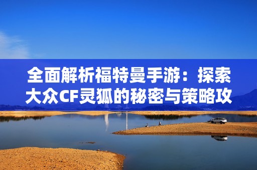 全面解析福特曼手游：探索大眾CF靈狐的秘密與策略攻略