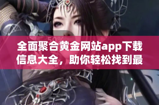 全面聚合黃金網(wǎng)站app下載信息大全，助你輕松找到最佳資源