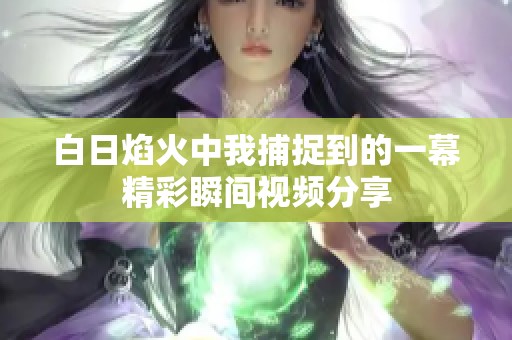 白日焰火中我捕捉到的一幕精彩瞬間視頻分享