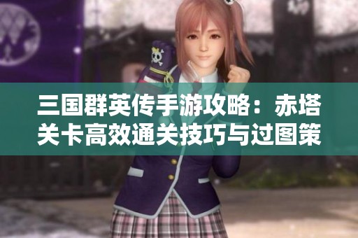 三國群英傳手游攻略：赤塔關(guān)卡高效通關(guān)技巧與過圖策略詳解
