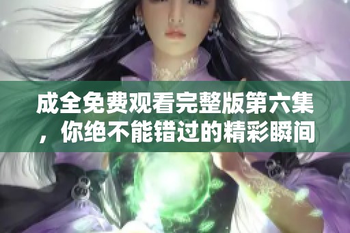 成全免費(fèi)觀看完整版第六集，你絕不能錯過的精彩瞬間