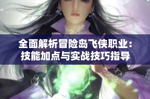 全面解析冒險(xiǎn)島飛俠職業(yè)：技能加點(diǎn)與實(shí)戰(zhàn)技巧指導(dǎo)