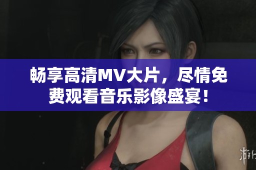 暢享高清MV大片，盡情免費(fèi)觀看音樂影像盛宴！