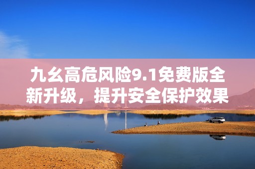 九幺高危風(fēng)險(xiǎn)9.1免費(fèi)版全新升級(jí)，提升安全保護(hù)效果