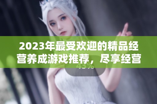 2023年最受歡迎的精品經(jīng)營(yíng)養(yǎng)成游戲推薦，盡享經(jīng)營(yíng)樂(lè)趣與策略挑戰(zhàn)