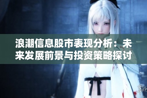 浪潮信息股市表現(xiàn)分析：未來(lái)發(fā)展前景與投資策略探討