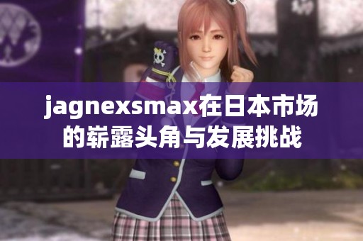 jagnexsmax在日本市場的嶄露頭角與發(fā)展挑戰(zhàn)