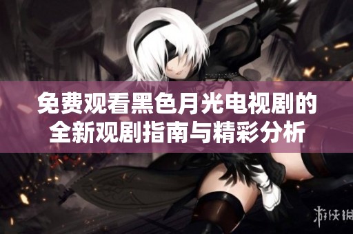 免費(fèi)觀看黑色月光電視劇的全新觀劇指南與精彩分析