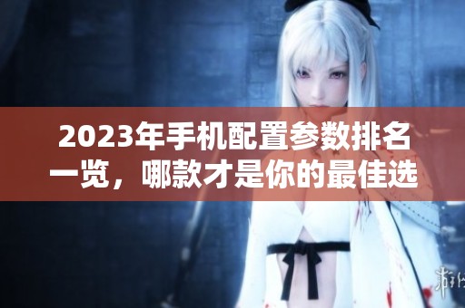 2023年手機(jī)配置參數(shù)排名一覽，哪款才是你的最佳選擇？