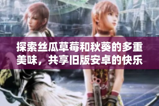 探索絲瓜草莓和秋葵的多重美味，共享舊版安卓的快樂時光