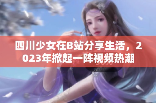 四川少女在B站分享生活，2023年掀起一陣視頻熱潮
