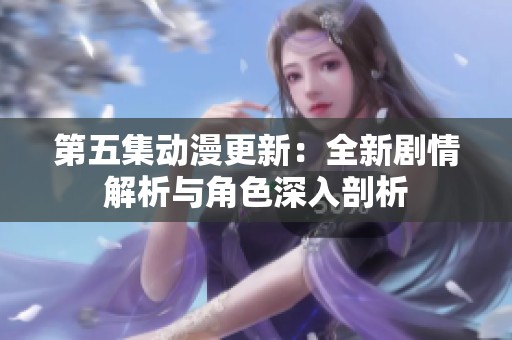 第五集動(dòng)漫更新：全新劇情解析與角色深入剖析