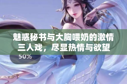 魅惑秘書與大胸喂奶的激情三人戲，盡顯熱情與欲望