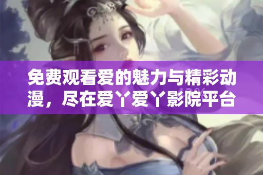 免費(fèi)觀看愛(ài)的魅力與精彩動(dòng)漫，盡在愛(ài)丫愛(ài)丫影院平臺(tái)