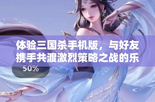 體驗(yàn)三國(guó)殺手機(jī)版，與好友攜手共渡激烈策略之戰(zhàn)的樂趣
