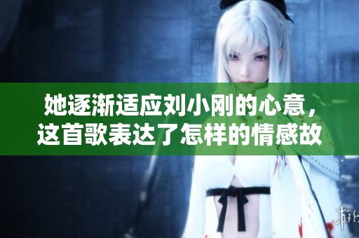 她逐漸適應(yīng)劉小剛的心意，這首歌表達(dá)了怎樣的情感故事