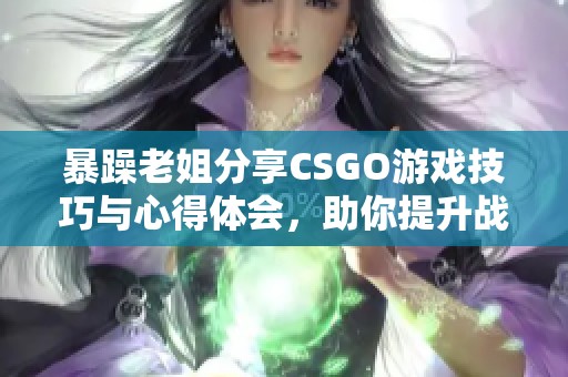 暴躁老姐分享CSGO游戲技巧與心得體會(huì)，助你提升戰(zhàn)力之路