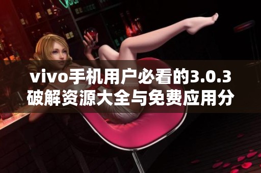 vivo手機(jī)用戶必看的3.0.3破解資源大全與免費(fèi)應(yīng)用分享
