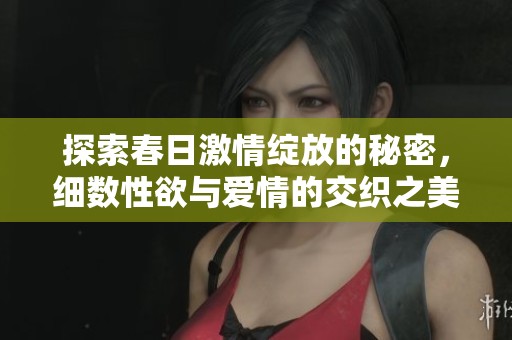 探索春日激情綻放的秘密，細(xì)數(shù)性欲與愛(ài)情的交織之美