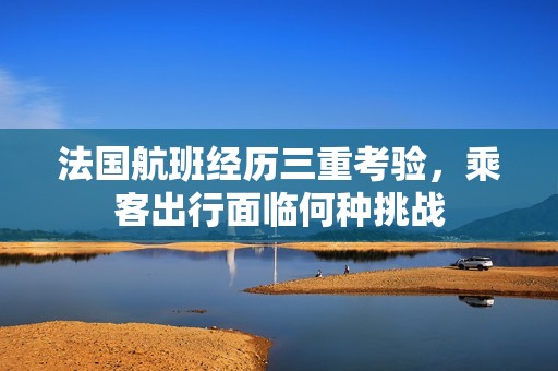 法國(guó)航班經(jīng)歷三重考驗(yàn)，乘客出行面臨何種挑戰(zhàn)