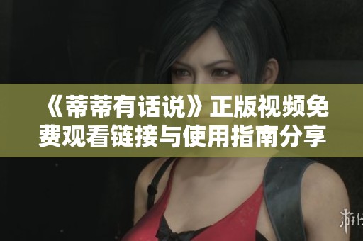 《蒂蒂有話說》正版視頻免費觀看鏈接與使用指南分享