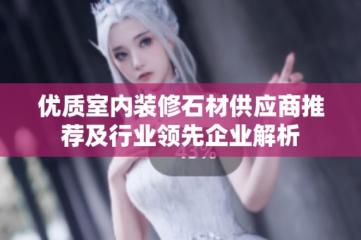 優(yōu)質(zhì)室內(nèi)裝修石材供應(yīng)商推薦及行業(yè)領(lǐng)先企業(yè)解析 優(yōu)質(zhì)室內(nèi)裝修石材供應(yīng)商推薦及行業(yè)領(lǐng)先企業(yè)解析