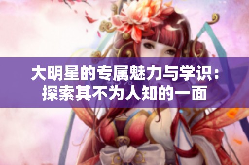 大明星的專屬魅力與學(xué)識(shí)：探索其不為人知的一面