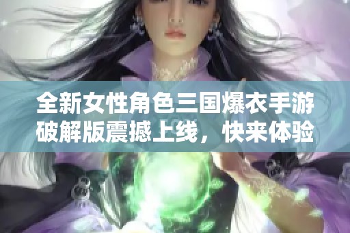 全新女性角色三國(guó)爆衣手游破解版震撼上線(xiàn)，快來(lái)體驗(yàn)不一樣的戰(zhàn)斗樂(lè)趣