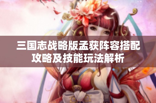 三國(guó)志戰(zhàn)略版孟獲陣容搭配攻略及技能玩法解析