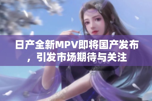 日產(chǎn)全新MPV即將國(guó)產(chǎn)發(fā)布,引發(fā)市場(chǎng)期待與關(guān)注 日產(chǎn)全新MPV即將國(guó)產(chǎn)發(fā)布,引發(fā)市場(chǎng)期待與關(guān)注