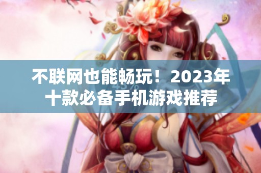 不聯(lián)網也能暢玩！2023年十款必備手機游戲推薦