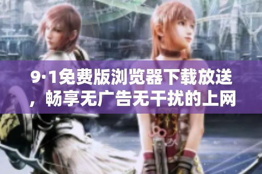 9·1免費(fèi)版瀏覽器下載放送，暢享無廣告無干擾的上網(wǎng)體驗(yàn)