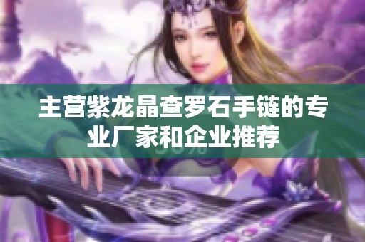 主營紫龍晶查羅石手鏈的專業(yè)廠家和企業(yè)推薦